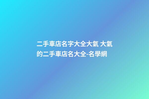 二手車店名字大全大氣 大氣的二手車店名大全-名學網-第1張-店鋪起名-玄機派